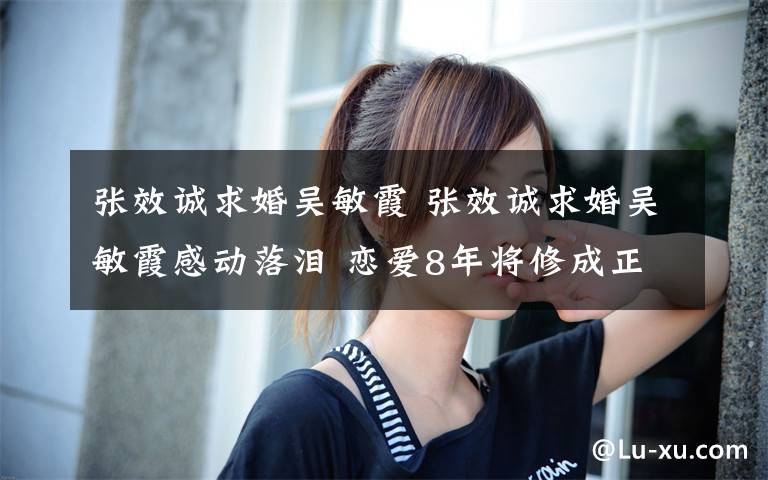 张效诚求婚吴敏霞 张效诚求婚吴敏霞感动落泪 恋爱8年将修成正果