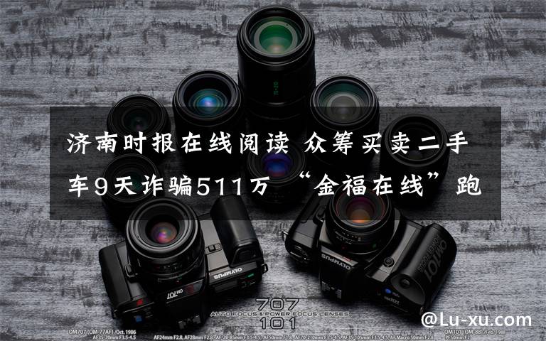 济南时报在线阅读 众筹买卖二手车9天诈骗511万 “金福在线”跑路了