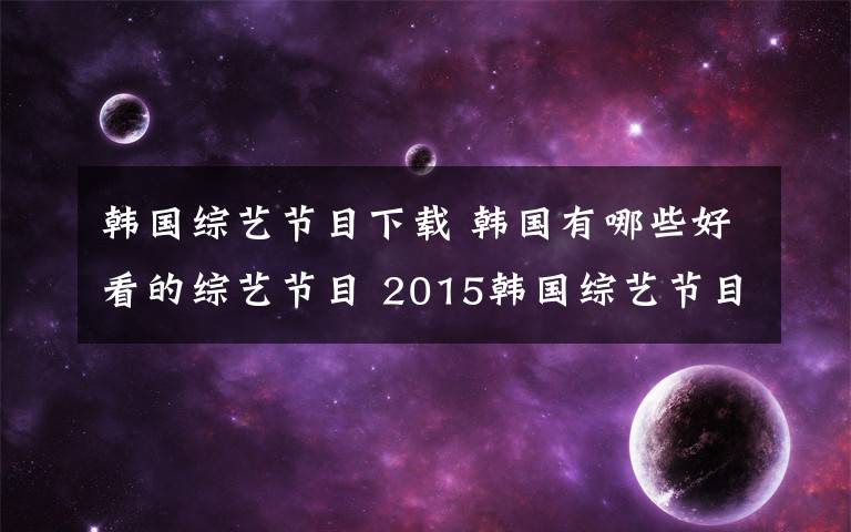 韩国综艺节目下载 韩国有哪些好看的综艺节目 2015韩国综艺节目排名