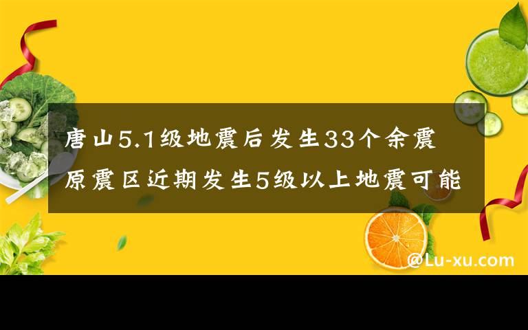 唐山5.1级地震后发生33个余震 原震区近期发生5级以上地震可能性不大