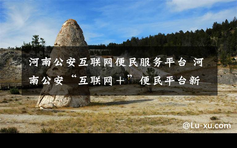 河南公安互联网便民服务平台 河南公安“互联网＋”便民平台新增48项服务