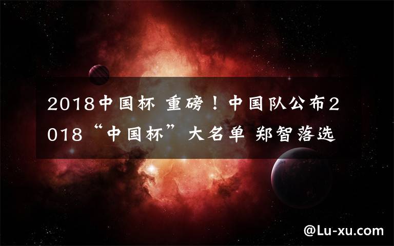 2018中国杯 重磅！中国队公布2018“中国杯”大名单 郑智落选