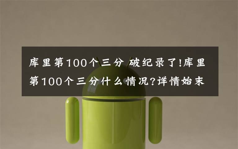 库里第100个三分 破纪录了!库里第100个三分什么情况?详情始末曝光球迷已经沸腾