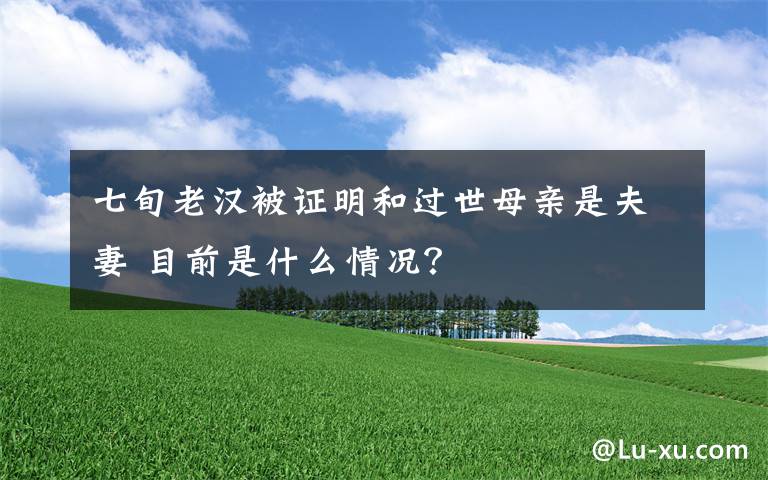 七旬老汉被证明和过世母亲是夫妻 目前是什么情况？