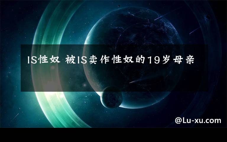 IS性奴 被IS卖作性奴的19岁母亲