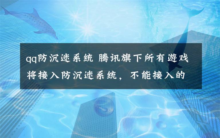 qq防沉迷系统 腾讯旗下所有游戏将接入防沉迷系统，不能接入的将停运、下架