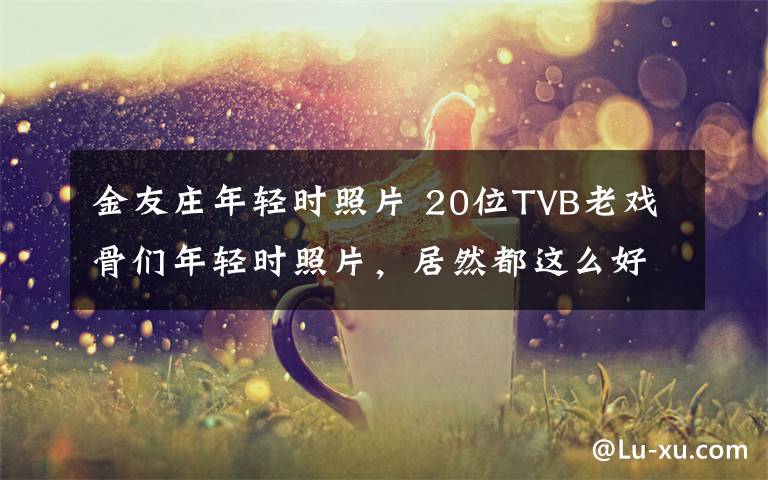 金友庄年轻时照片 20位TVB老戏骨们年轻时照片，居然都这么好看！