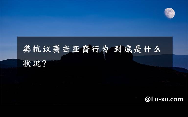 美抗议袭击亚裔行为 到底是什么状况？