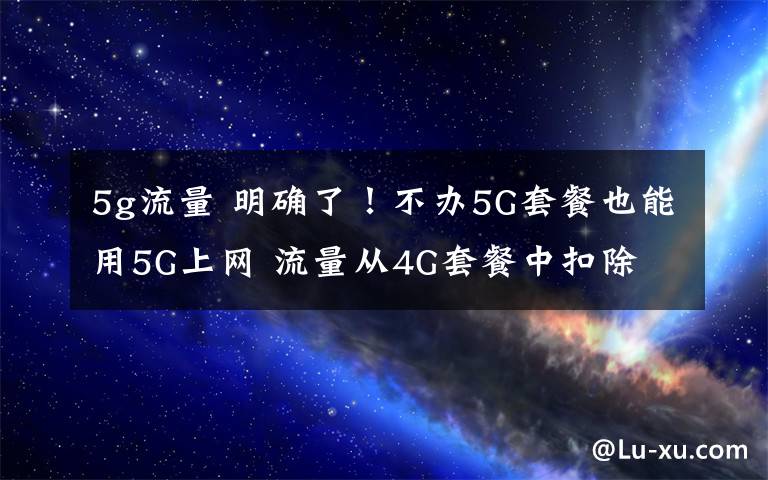 5g流量 明确了！不办5G套餐也能用5G上网 流量从4G套餐中扣除