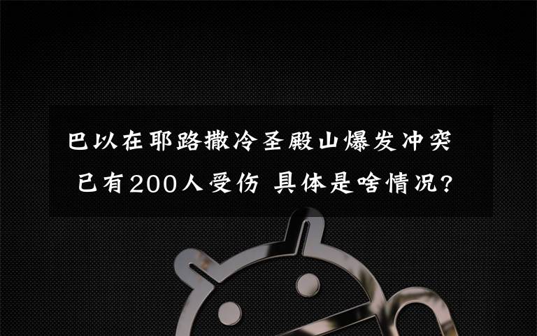 巴以在耶路撒冷圣殿山爆发冲突 已有200人受伤 具体是啥情况?
