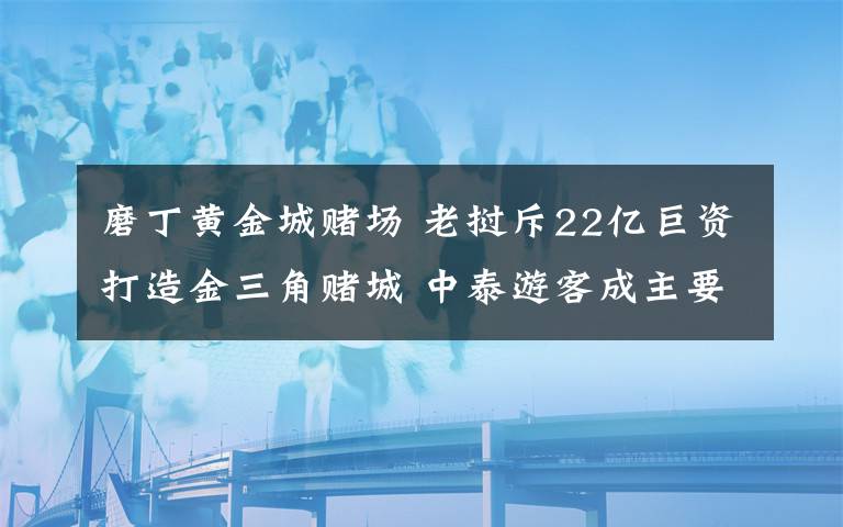 磨丁黄金城赌场 老挝斥22亿巨资打造金三角赌城 中泰游客成主要目标