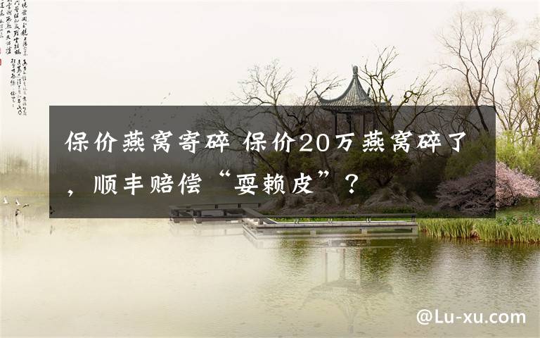 保价燕窝寄碎 保价20万燕窝碎了，顺丰赔偿“耍赖皮”？