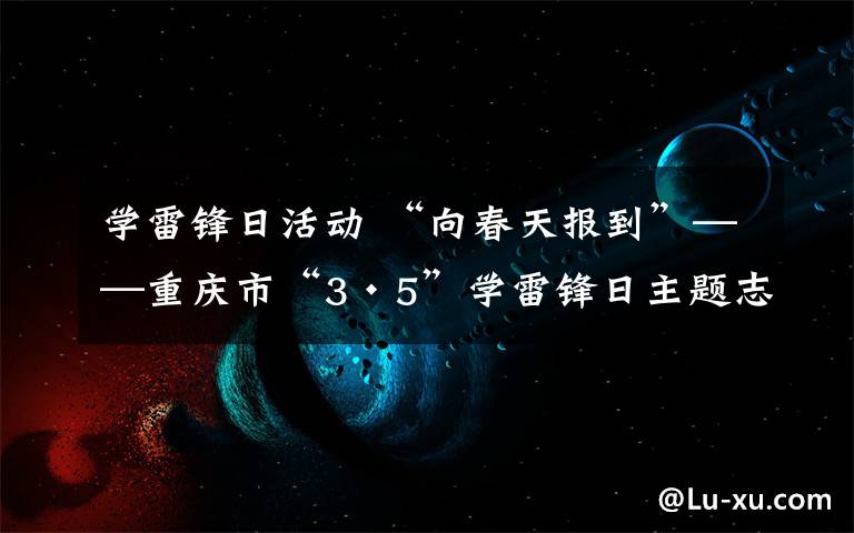 学雷锋日活动 “向春天报到”——重庆市“3·5”学雷锋日主题志愿服务活动启动