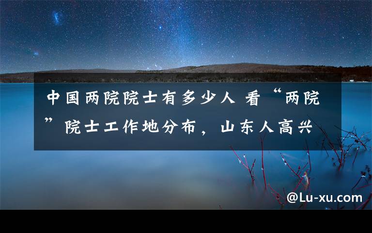 中国两院院士有多少人 看“两院”院士工作地分布，山东人高兴不起来！