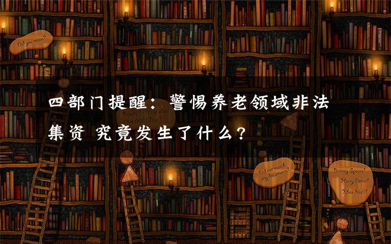 四部门提醒：警惕养老领域非法集资 究竟发生了什么?