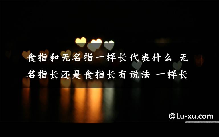 食指和无名指一样长代表什么 无名指长还是食指长有说法 一样长忠诚度高