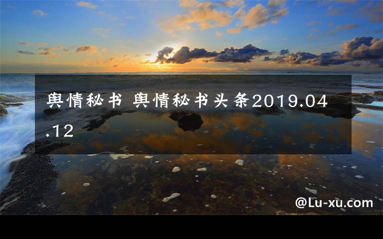 舆情秘书 舆情秘书头条2019.04.12