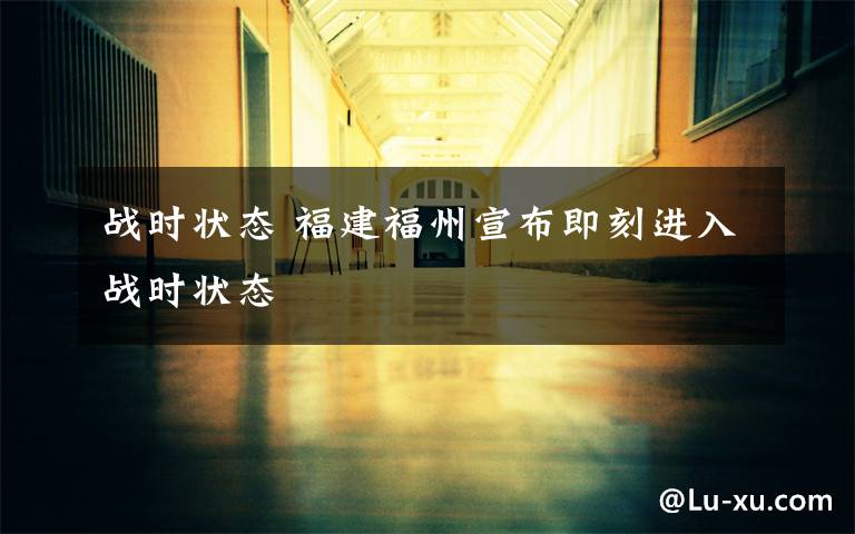 战时状态 福建福州宣布即刻进入战时状态