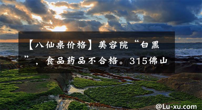 【八仙桌价格】美容院“白黑”，食品药品不合格。315佛山法院公布了消费维权案例。