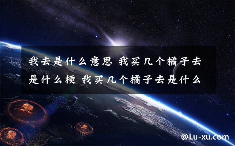 我去是什么意思 我买几个橘子去是什么梗 我买几个橘子去是什么意思？