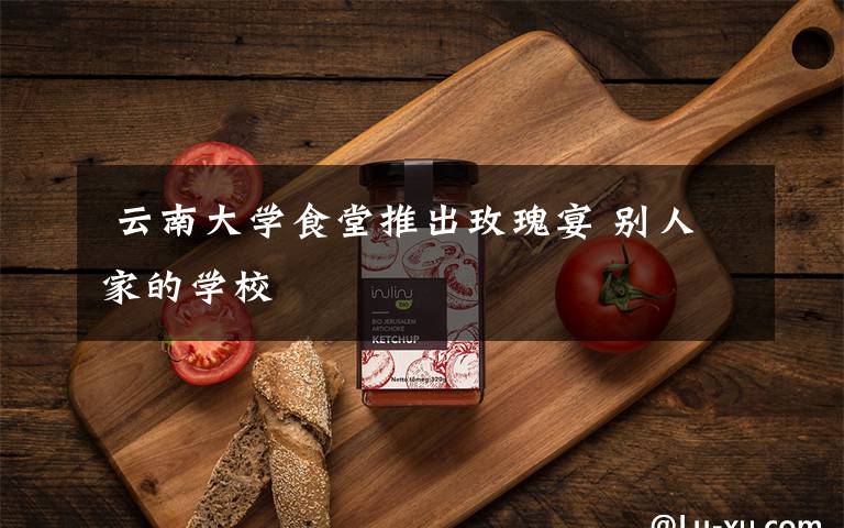  云南大学食堂推出玫瑰宴 别人家的学校
