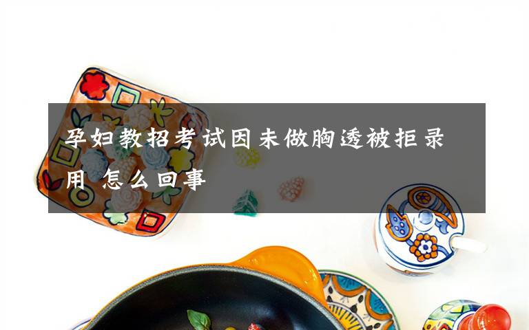 孕妇教招考试因未做胸透被拒录用 怎么回事