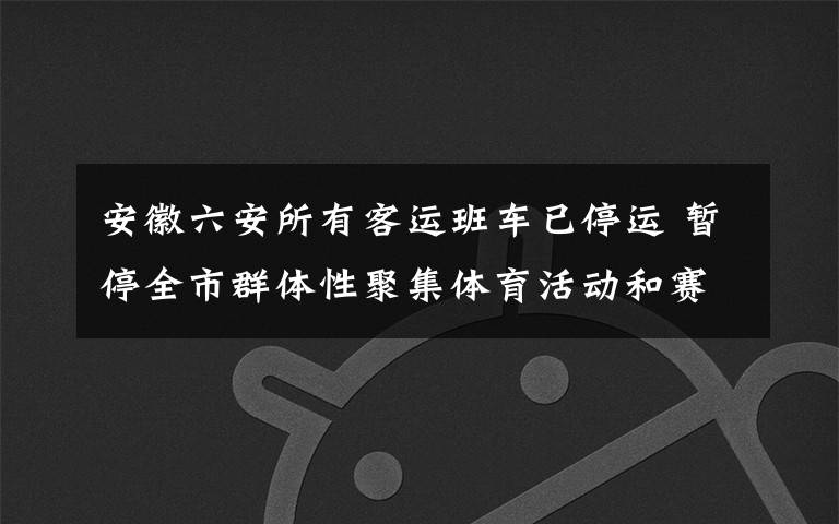 安徽六安所有客运班车已停运 暂停全市群体性聚集体育活动和赛事 真相到底是怎样的？