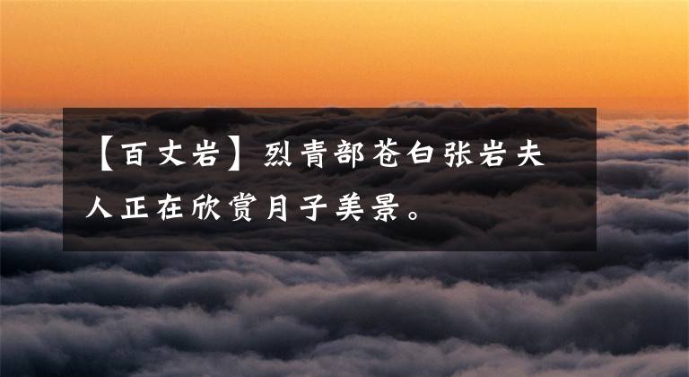 【百丈岩】烈青部苍白张岩夫人正在欣赏月子美景。