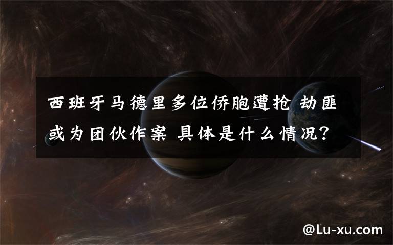 西班牙马德里多位侨胞遭抢 劫匪或为团伙作案 具体是什么情况？