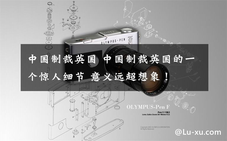 中国制裁英国 中国制裁英国的一个惊人细节 意义远超想象！
