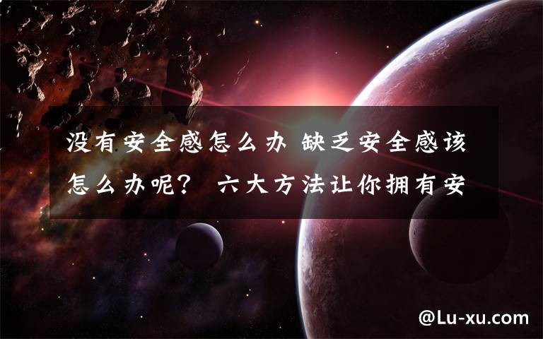 没有安全感怎么办 缺乏安全感该怎么办呢？ 六大方法让你拥有安全感