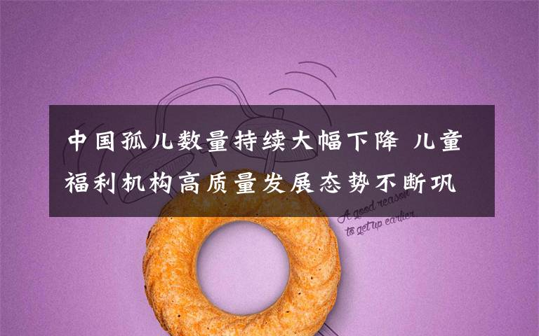 中国孤儿数量持续大幅下降 儿童福利机构高质量发展态势不断巩固 还原事发经过及背后原因！