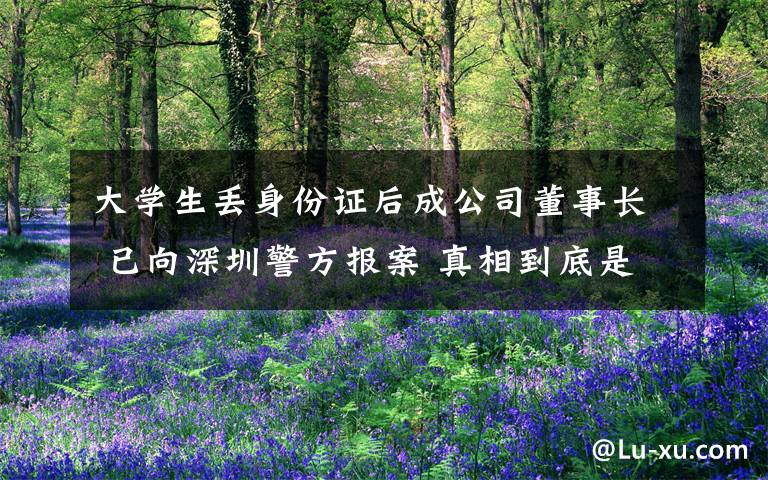 大学生丢身份证后成公司董事长 已向深圳警方报案 真相到底是怎样的？