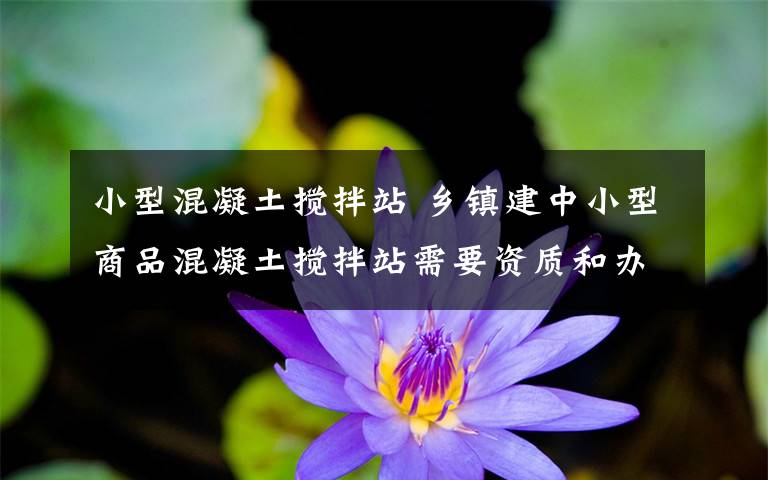 小型混凝土搅拌站 乡镇建中小型商品混凝土搅拌站需要资质和办理手续