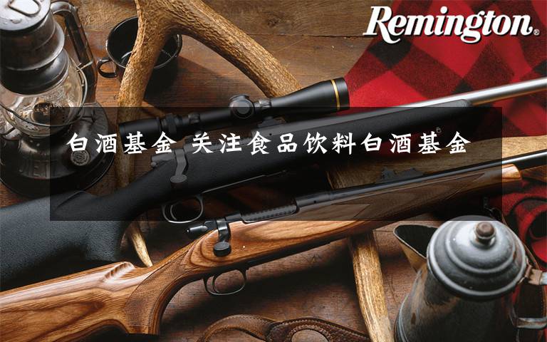 白酒基金 关注食品饮料白酒基金