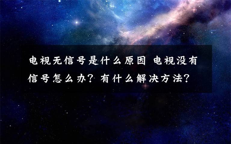 电视无信号是什么原因 电视没有信号怎么办？有什么解决方法？