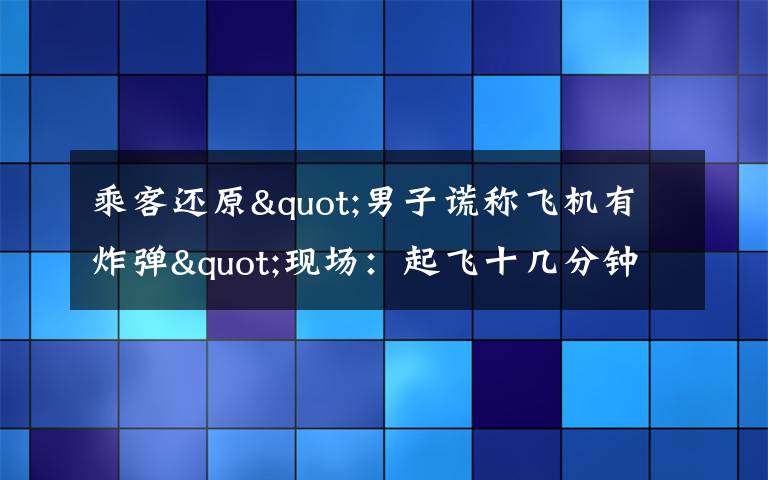 乘客还原"男子谎称飞机有炸弹"现场：起飞十几分钟后 他喊了三次 过程真相详细揭秘！