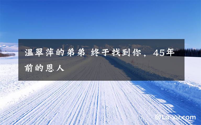 温翠萍的弟弟 终于找到你，45年前的恩人