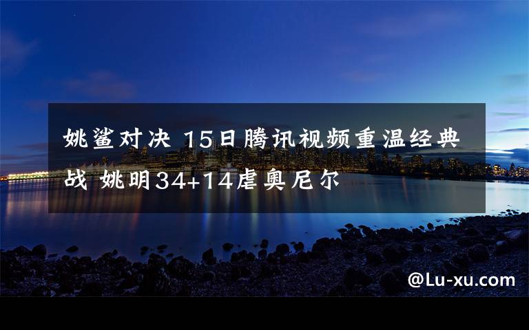 姚鲨对决 15日腾讯视频重温经典战 姚明34+14虐奥尼尔