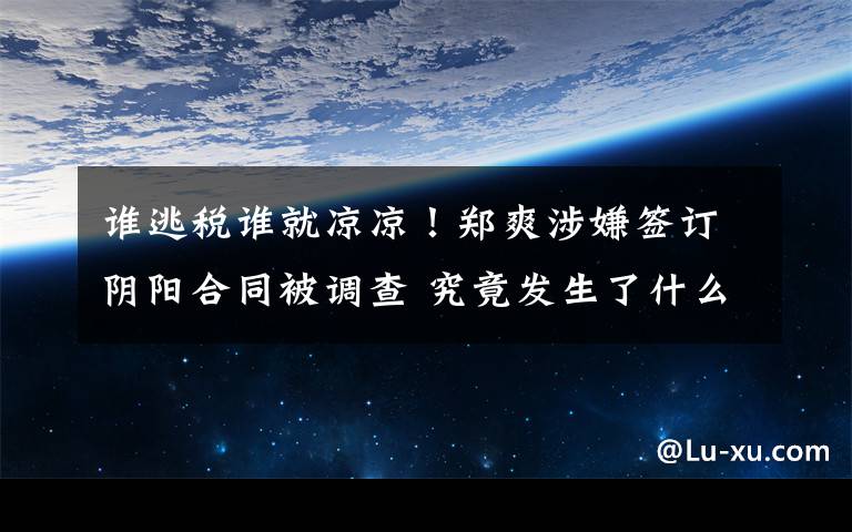 谁逃税谁就凉凉！郑爽涉嫌签订阴阳合同被调查 究竟发生了什么?