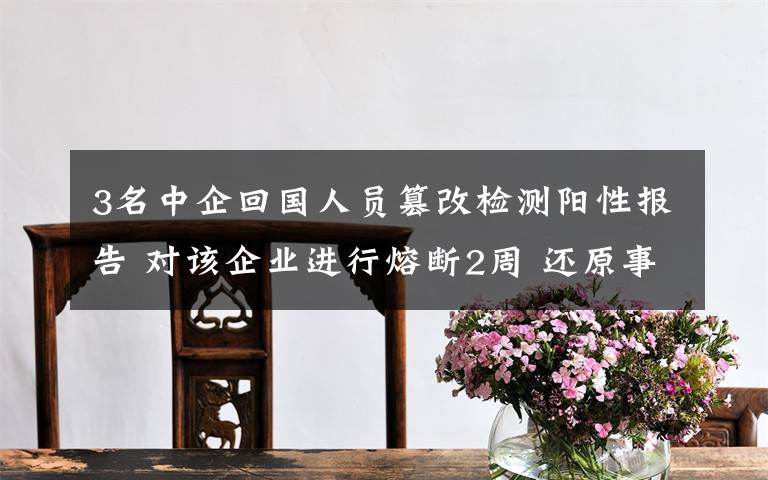 3名中企回国人员篡改检测阳性报告 对该企业进行熔断2周 还原事发经过及背后真相！