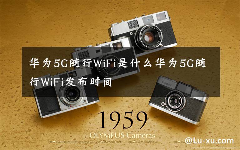 华为5G随行WiFi是什么华为5G随行WiFi发布时间