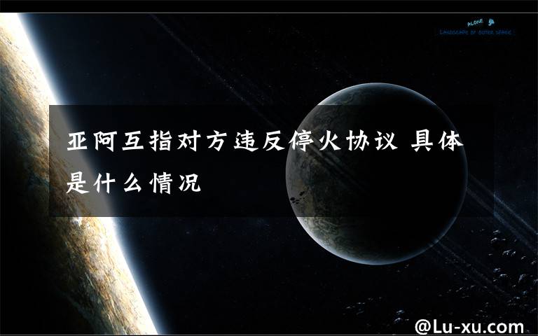 亚阿互指对方违反停火协议 具体是什么情况