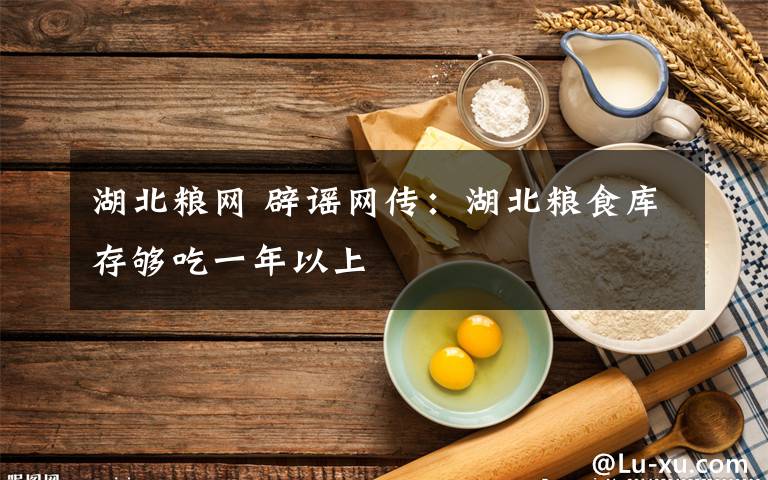 湖北粮网 辟谣网传：湖北粮食库存够吃一年以上