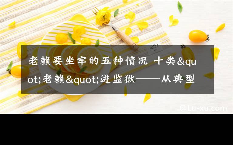 老赖要坐牢的五种情况 十类"老赖"进监狱——从典型案例看"老赖"下场