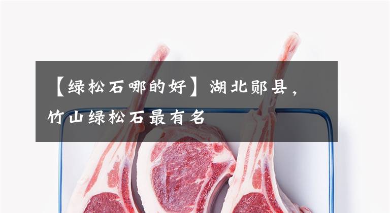 【绿松石哪的好】湖北郧县，竹山绿松石最有名