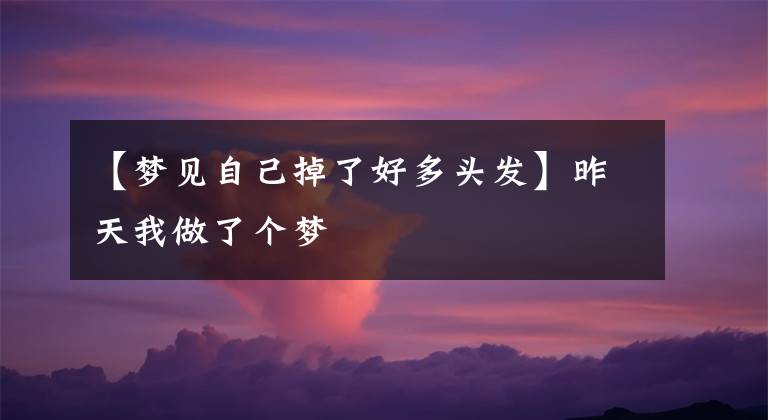 【梦见自己掉了好多头发】昨天我做了个梦