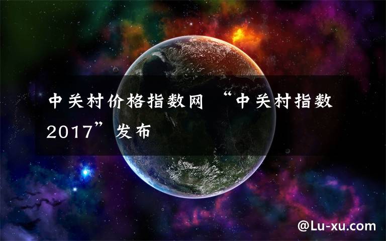 中关村价格指数网 “中关村指数2017”发布