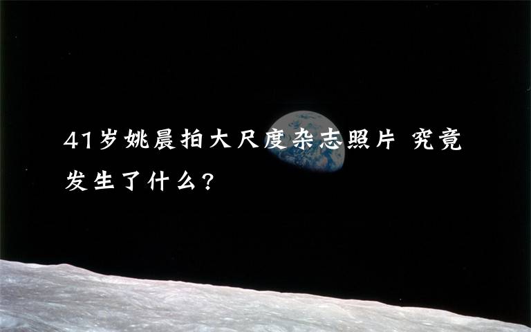 41岁姚晨拍大尺度杂志照片 究竟发生了什么?