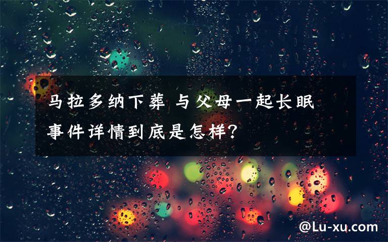 马拉多纳下葬 与父母一起长眠 事件详情到底是怎样？